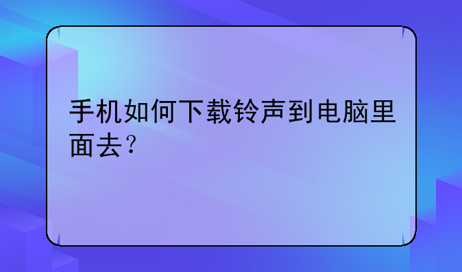手机如何下载铃声到电脑里面去？