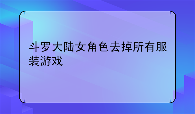 斗罗大陆女角色去掉所有服装游戏