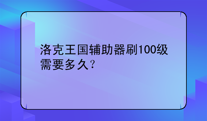 洛克王国辅助器刷100级需要多久？