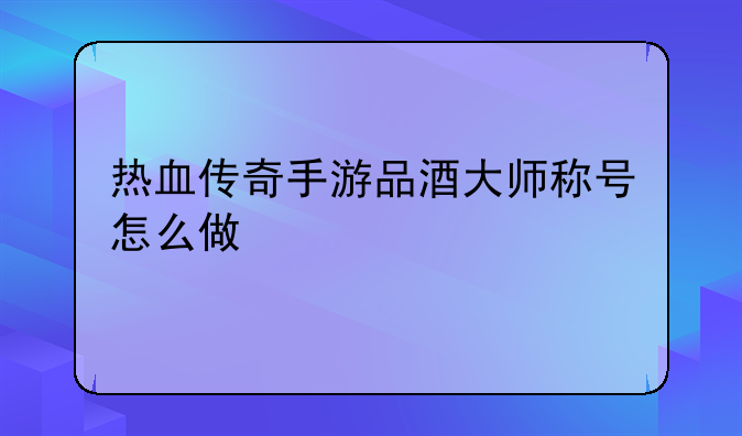 热血传奇手游品酒大师称号怎么做