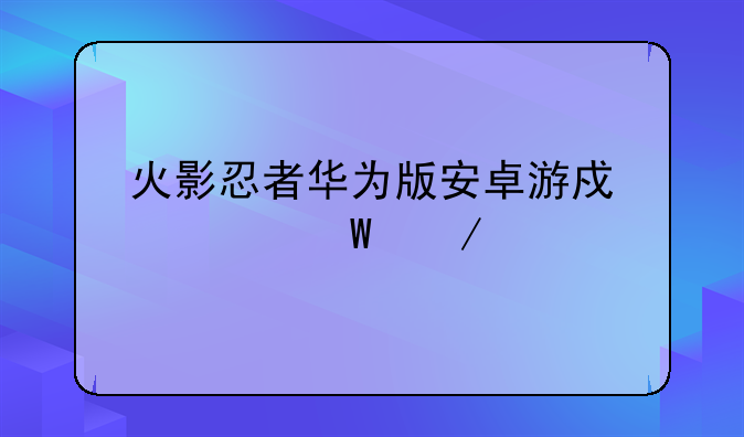 火影忍者华为版安卓游戏如何下载