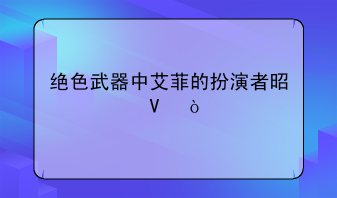 绝色武器中艾菲的扮演者是谁啊？