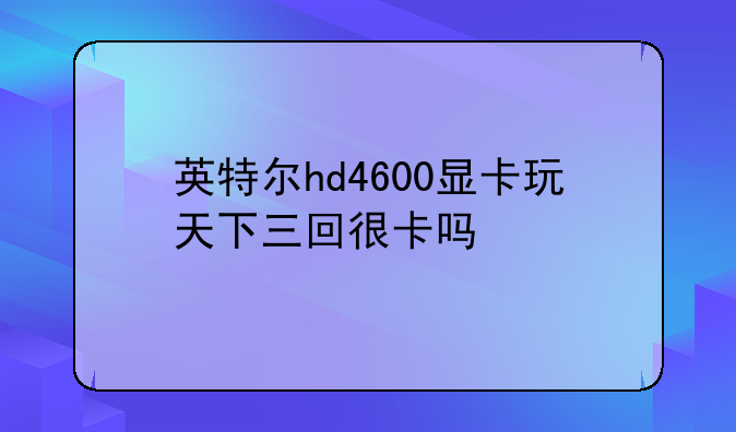 英特尔hd4600显卡玩天下三回很卡吗