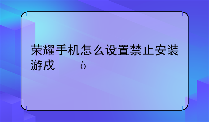 荣耀手机怎么设置禁止安装游戏？