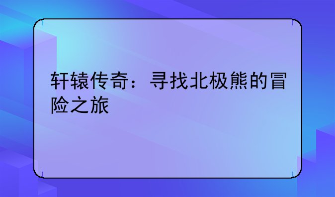 轩辕传奇：寻找北极熊的冒险之旅