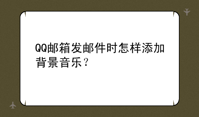 QQ邮箱发邮件时怎样添加背景音乐？
