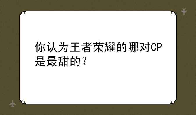 你认为王者荣耀的哪对CP是最甜的？