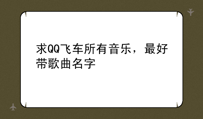 求QQ飞车所有音乐，最好带歌曲名字