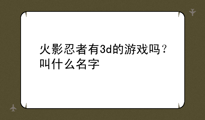 火影忍者有3d的游戏吗？叫什么名字