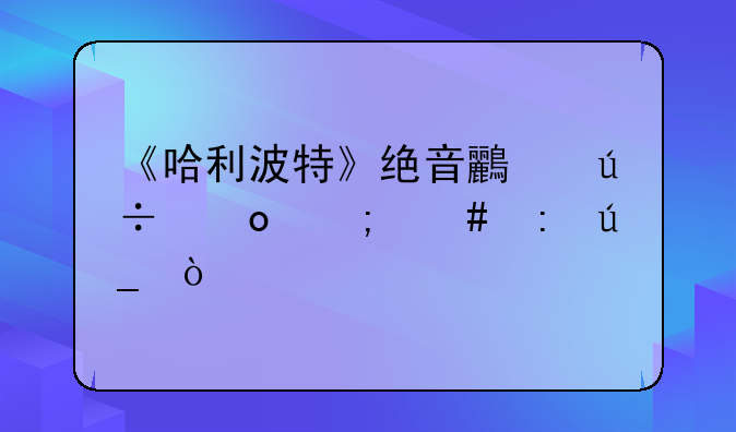 《哈利波特》绝音鸟羽毛怎么获得？