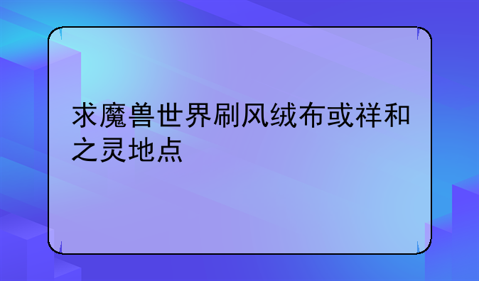 求魔兽世界刷风绒布或祥和之灵地点