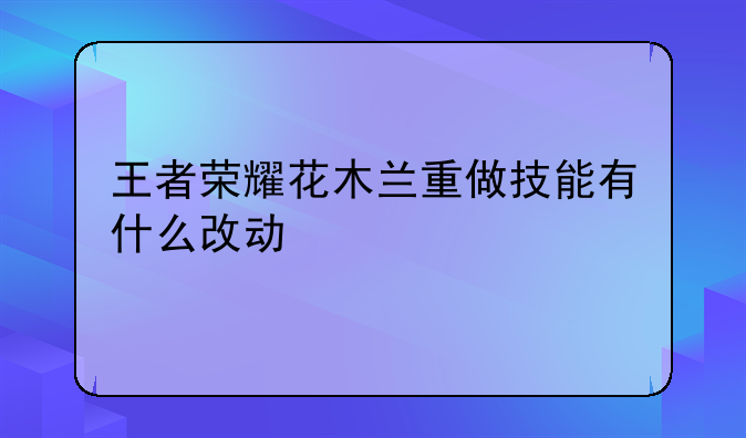 王者荣耀花木兰重做技能有什么改动