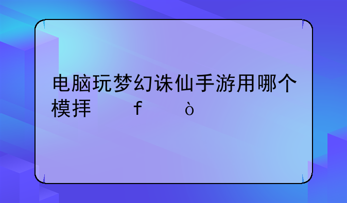 电脑玩梦幻诛仙手游用哪个模拟器？