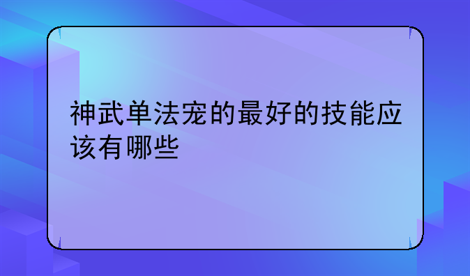 神武单法宠的最好的技能应该有哪些
