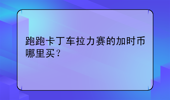 跑跑卡丁车拉力赛的加时币哪里买？