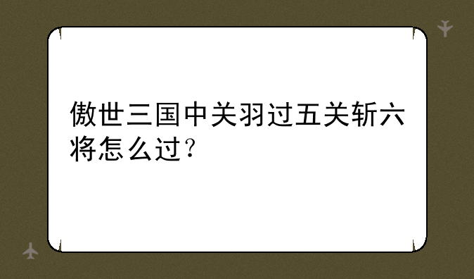 傲世三国中关羽过五关斩六将怎么过？
