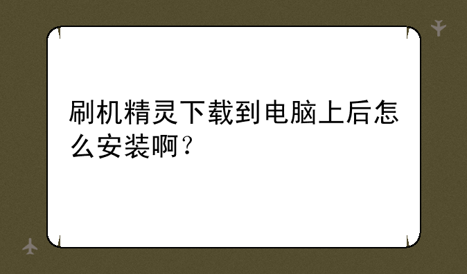 刷机精灵下载到电脑上后怎么安装啊？