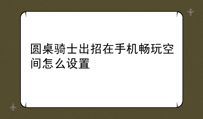 圆桌骑士出招在手机畅玩空间怎么设置