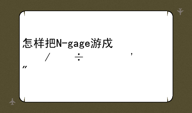 怎样把N-gage游戏下载并安装到手机上？