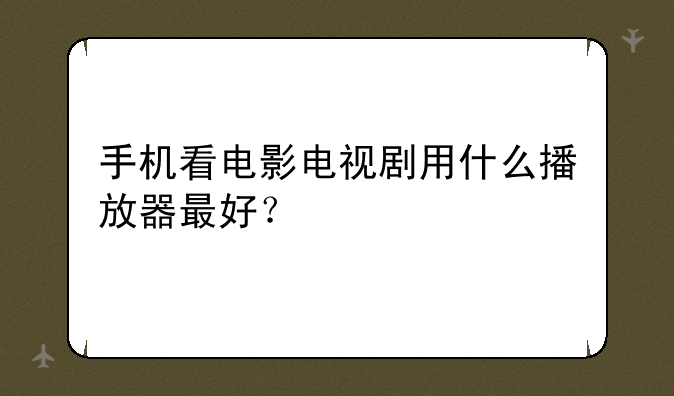 手机看电影电视剧用什么播放器最好？