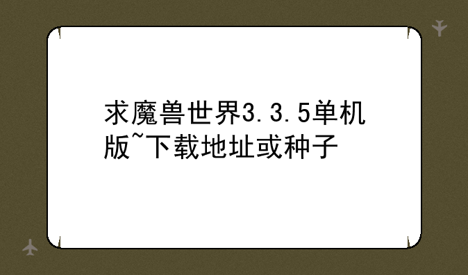 求魔兽世界3.3.5单机版~下载地址或种子