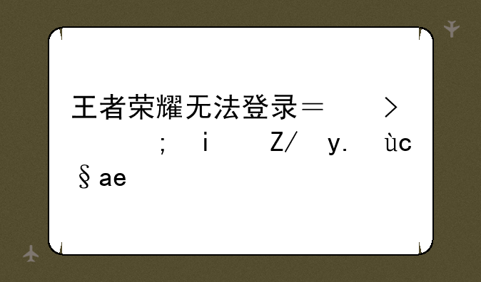 王者荣耀无法登录？可能是这些原因！