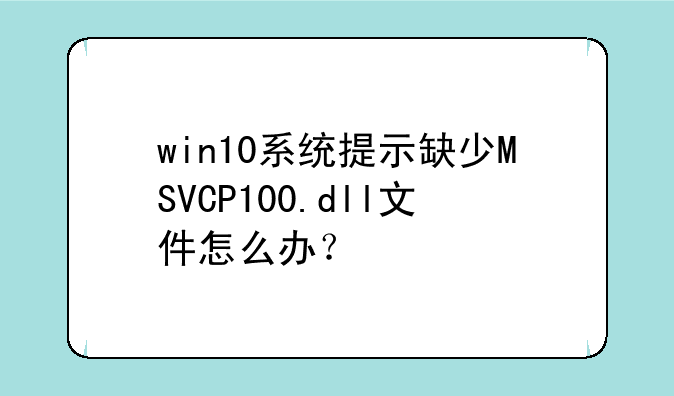win10系统提示缺少MSVCP100.dll文件怎么办？