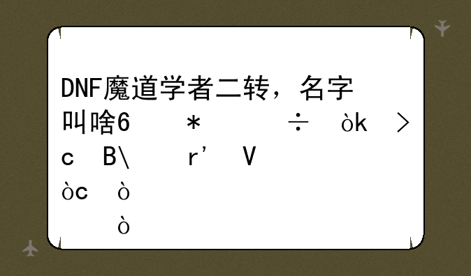 DNF魔道学者二转，名字叫啥?技能会变吗?有啥优缺点？