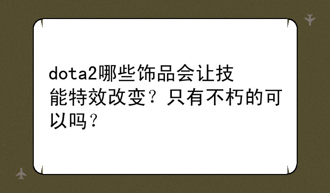 dota2哪些饰品会让技能特效改变？只有不朽的可以吗？
