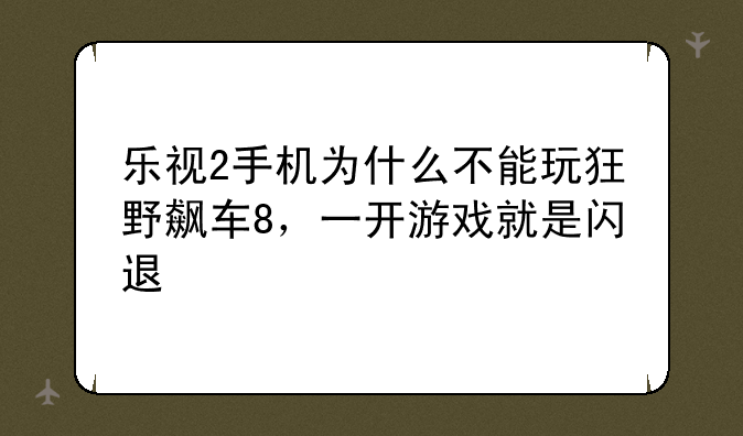 乐视2手机为什么不能玩狂野飙车8，一开游戏就是闪退