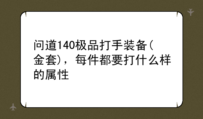 问道140极品打手装备(金套)，每件都要打什么样的属性