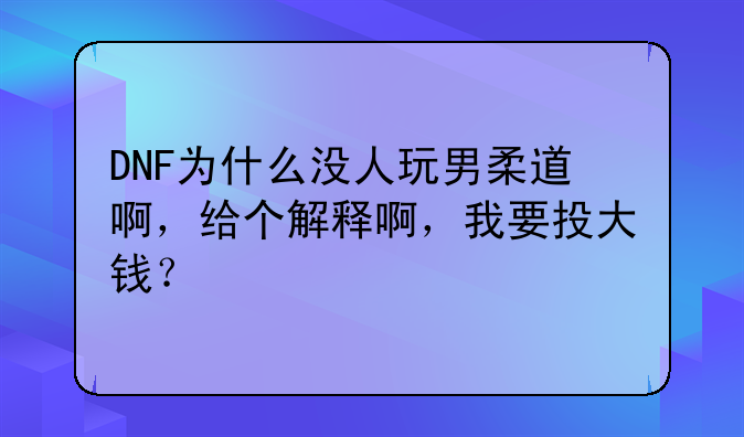 DNF为什么没人玩男柔道啊，给个解释啊，我要投大钱？