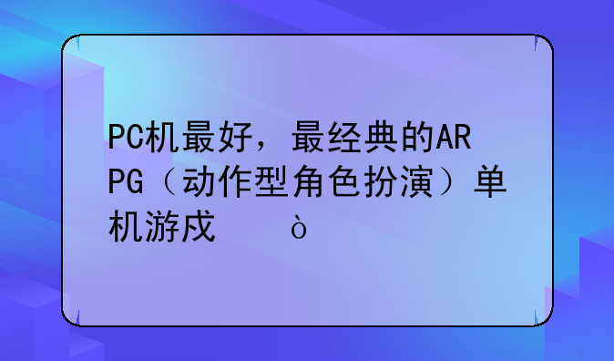 PC机最好，最经典的ARPG（动作型角色扮演）单机游戏？