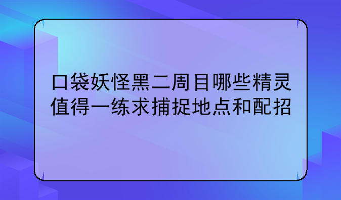 口袋妖怪黑二周目哪些精灵值得一练求捕捉地点和配招
