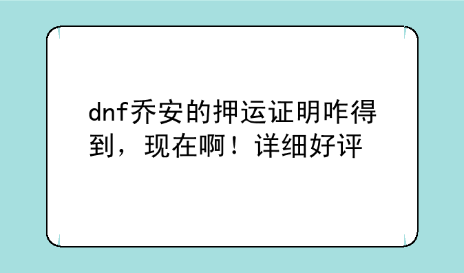 dnf乔安的押运证明咋得到，现在啊！详细好评