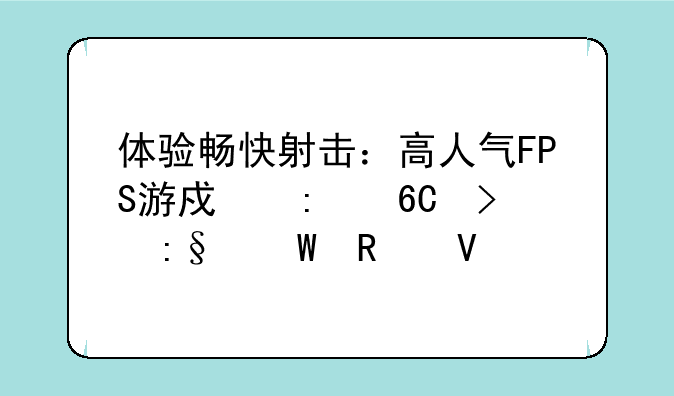 体验畅快射击：高人气FPS游戏推荐及玩法攻略