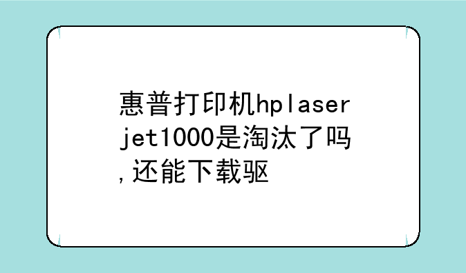 惠普打印机hplaserjet1000是淘汰了吗,还能下载驱