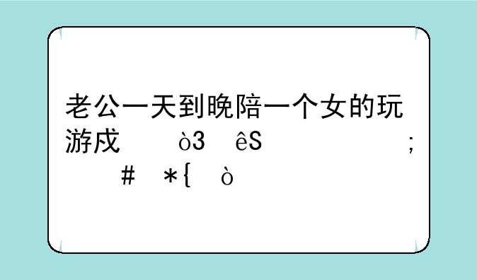 老公一天到晚陪一个女的玩游戏，应该怎么办？