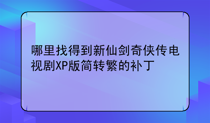 哪里找得到新仙剑奇侠传电视剧XP版简转繁的补丁