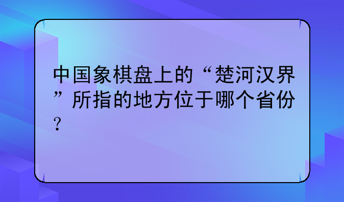 中国象棋盘上的“楚河汉界”所指的地方位于哪个省份？