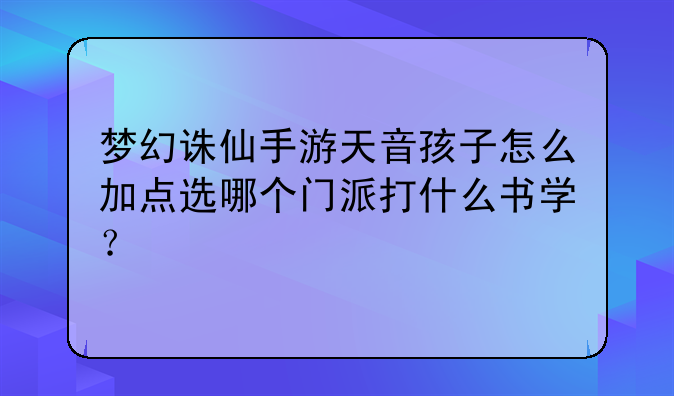 梦幻诛仙手游天音孩子怎么加点选哪个门派打什么书学？