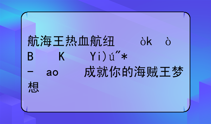 航海王热血航线：开启伟大航路，成就你的海贼王梦想！