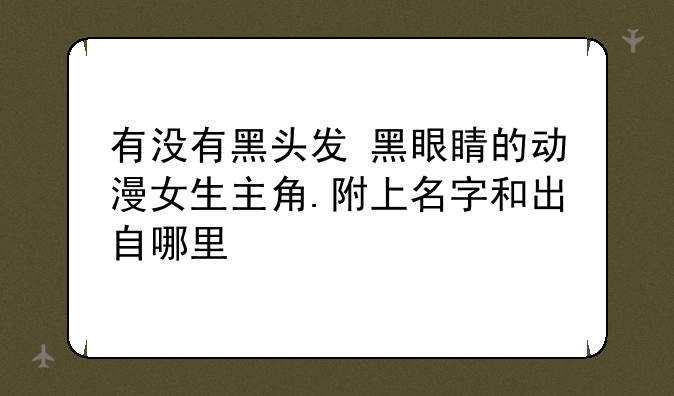 有没有黑头发+黑眼睛的动漫女生主角.附上名字和出自哪里