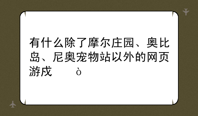 有什么除了摩尔庄园、奥比岛、尼奥宠物站以外的网页游戏？