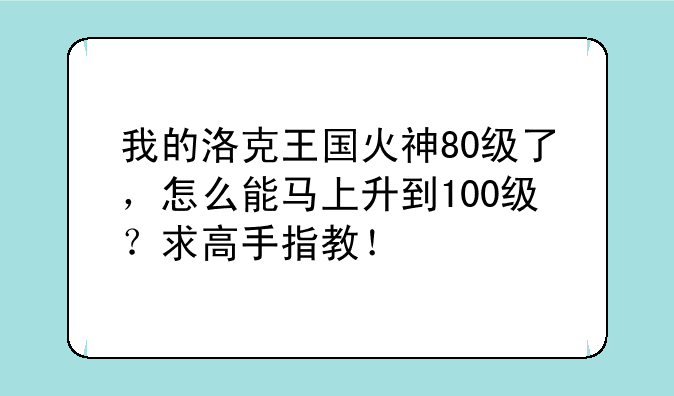 我的洛克王国火神80级了，怎么能马上升到100级？求高手指教！