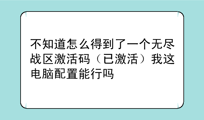 不知道怎么得到了一个无尽战区激活码（已激活）我这电脑配置能行吗
