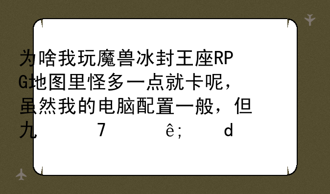 为啥我玩魔兽冰封王座RPG地图里怪多一点就卡呢，虽然我的电脑配置一般，但也不至于这2d游戏也卡吧？