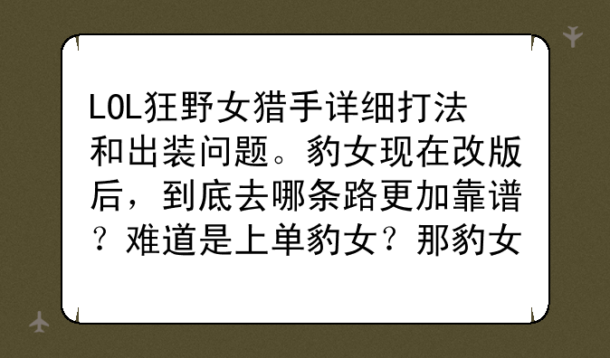 LOL狂野女猎手详细打法和出装问题。豹女现在改版后，到底去哪条路更加靠谱？难道是上单豹女？那豹女带