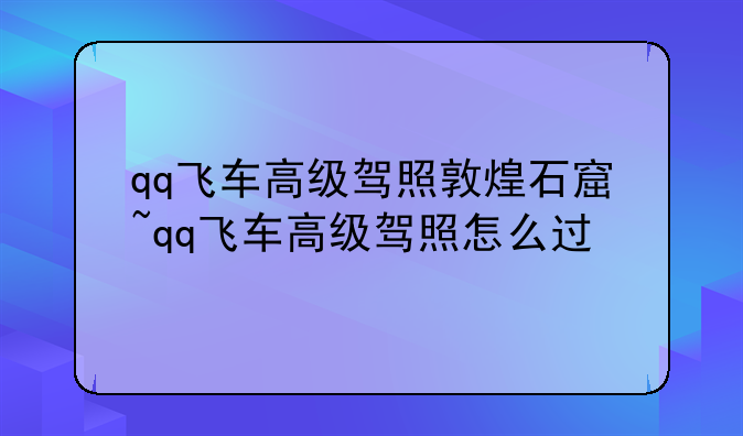 qq飞车高级驾照敦煌石窟~qq飞车高级驾照怎么过