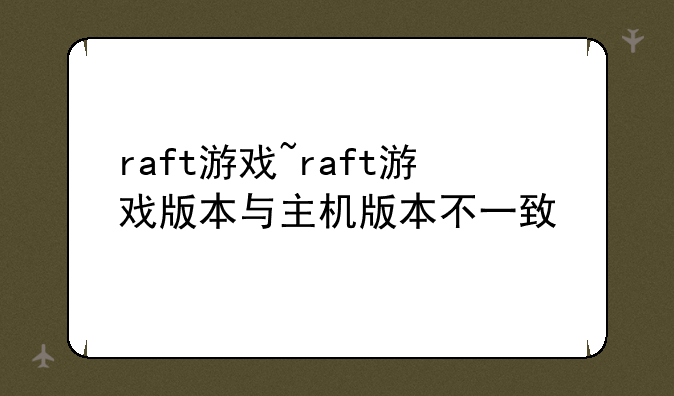 raft游戏~raft游戏版本与主机版本不一致